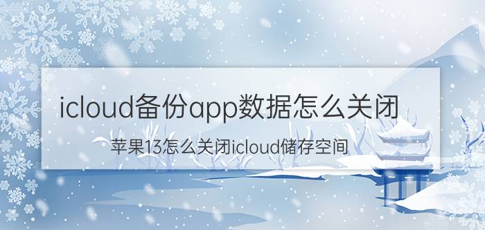 icloud备份app数据怎么关闭 苹果13怎么关闭icloud储存空间？